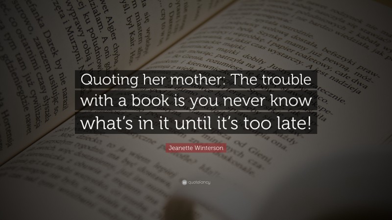 Jeanette Winterson Quote: “Quoting her mother: The trouble with a book is you never know what’s in it until it’s too late!”