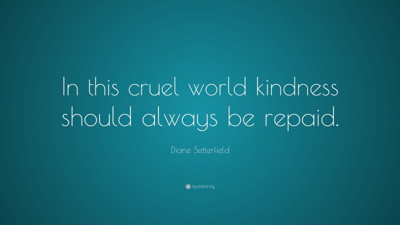 Diane Setterfield Quote: “In this cruel world kindness should always be repaid.”