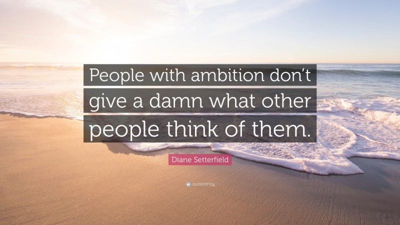 Diane Setterfield Quote: “People with ambition don’t give a damn what other people think of them.”