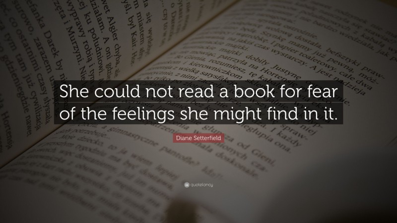 Diane Setterfield Quote: “She could not read a book for fear of the feelings she might find in it.”