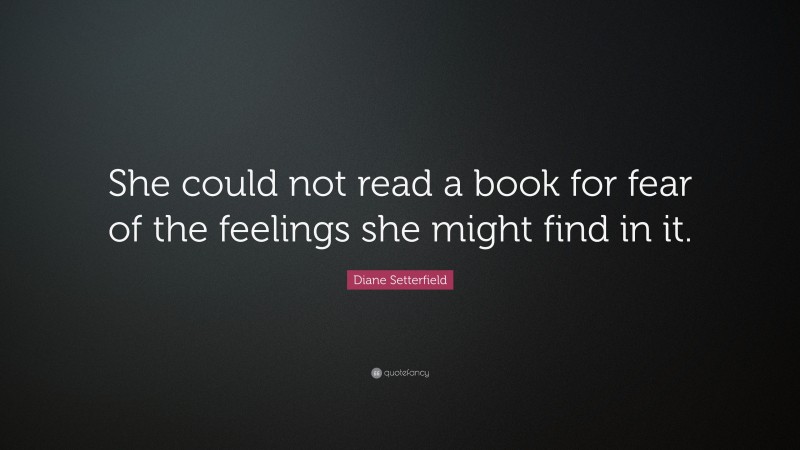 Diane Setterfield Quote: “She could not read a book for fear of the feelings she might find in it.”