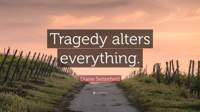 Diane Setterfield Quote: “Tragedy alters everything.”