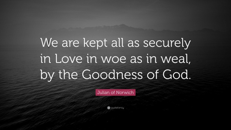 Julian of Norwich Quote: “We are kept all as securely in Love in woe as in weal, by the Goodness of God.”