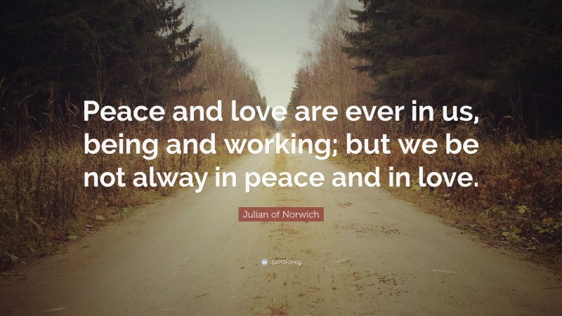 Julian of Norwich Quote: “Peace and love are ever in us, being and working; but we be not alway in peace and in love.”
