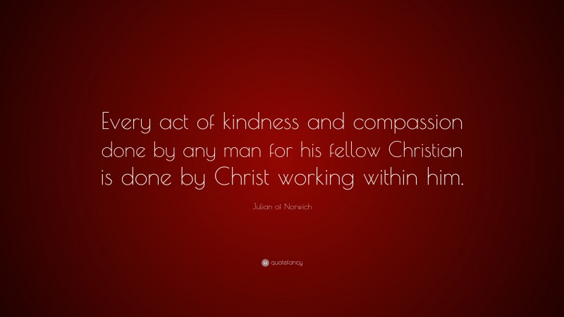 Julian of Norwich Quote: “Every act of kindness and compassion done by any man for his fellow Christian is done by Christ working within him.”