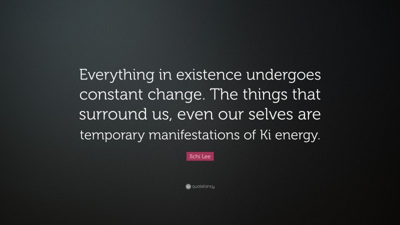 Ilchi Lee Quote: “Everything in existence undergoes constant change. The things that surround us, even our selves are temporary manifestations of Ki energy.”