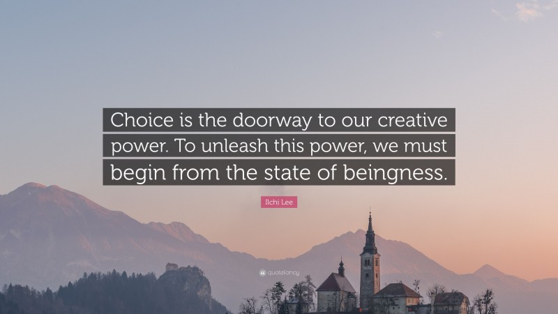 Ilchi Lee Quote: “Choice is the doorway to our creative power. To unleash this power, we must begin from the state of beingness.”