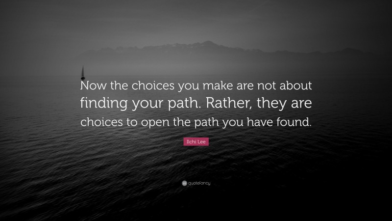 Ilchi Lee Quote: “Now the choices you make are not about finding your path. Rather, they are choices to open the path you have found.”