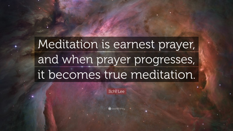 Ilchi Lee Quote: “Meditation is earnest prayer, and when prayer progresses, it becomes true meditation.”