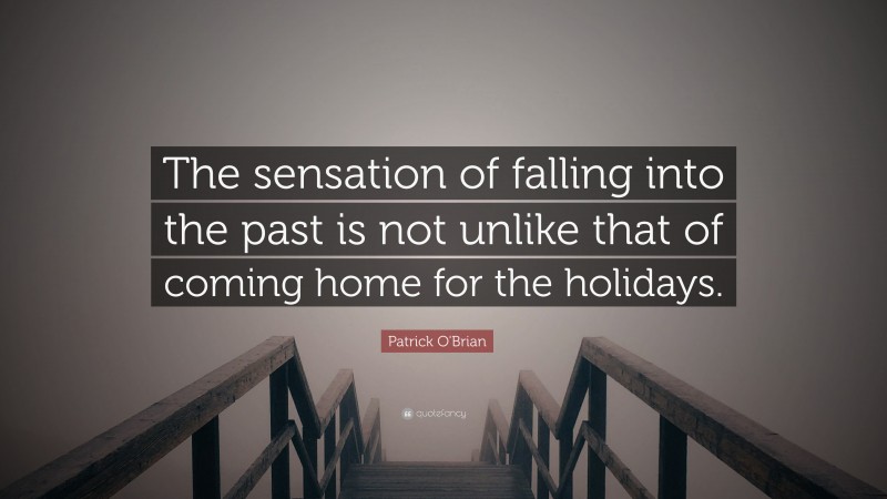 Patrick O'Brian Quote: “The sensation of falling into the past is not unlike that of coming home for the holidays.”