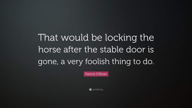 Patrick O'Brian Quote: “That would be locking the horse after the stable door is gone, a very foolish thing to do.”