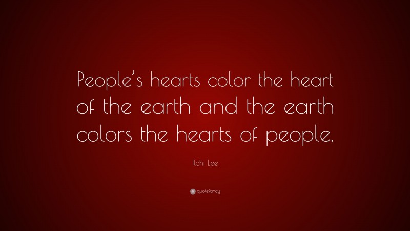 Ilchi Lee Quote: “People’s hearts color the heart of the earth and the earth colors the hearts of people.”