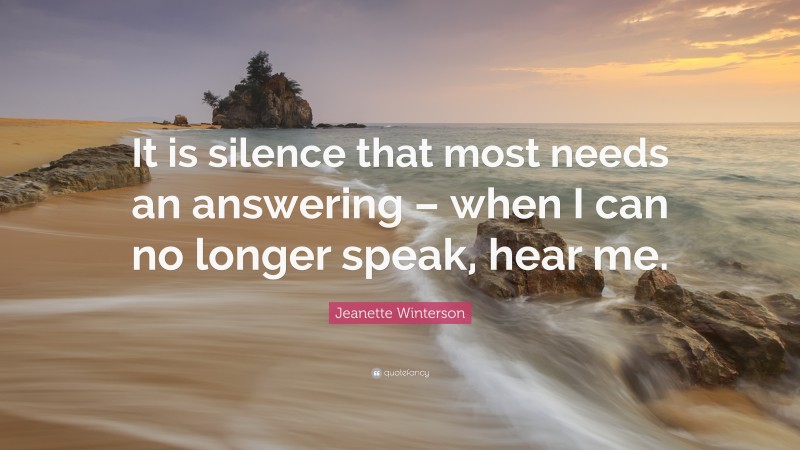 Jeanette Winterson Quote: “It is silence that most needs an answering – when I can no longer speak, hear me.”