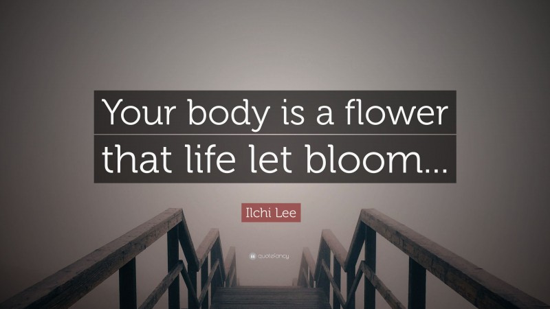 Ilchi Lee Quote: “Your body is a flower that life let bloom...”