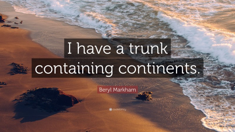 Beryl Markham Quote: “I have a trunk containing continents.”