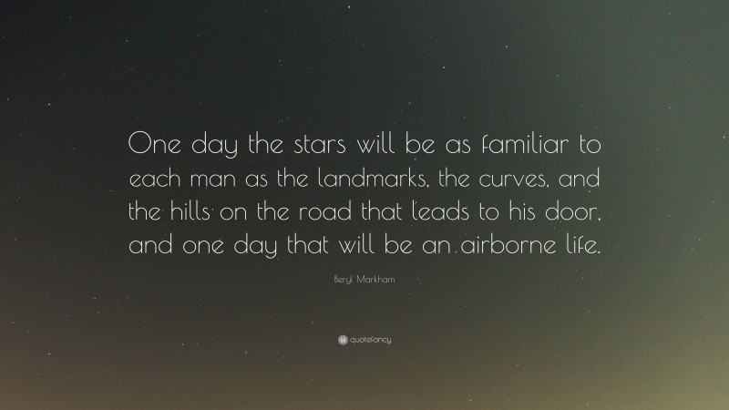 Beryl Markham Quote: “One day the stars will be as familiar to each man as the landmarks, the curves, and the hills on the road that leads to his door, and one day that will be an airborne life.”