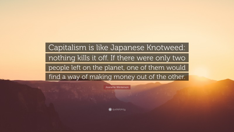 Jeanette Winterson Quote: “Capitalism is like Japanese Knotweed: nothing kills it off. If there were only two people left on the planet, one of them would find a way of making money out of the other.”