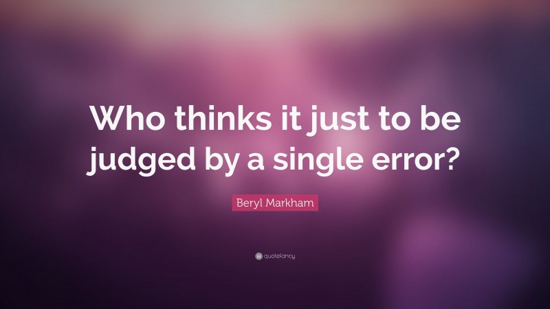 Beryl Markham Quote: “Who thinks it just to be judged by a single error?”