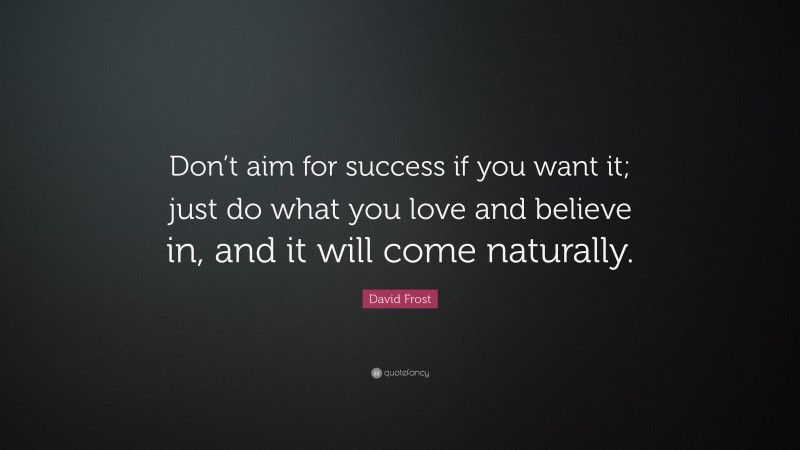 David Frost Quote: “Don’t aim for success if you want it; just do what you love and believe in, and it will come naturally.”