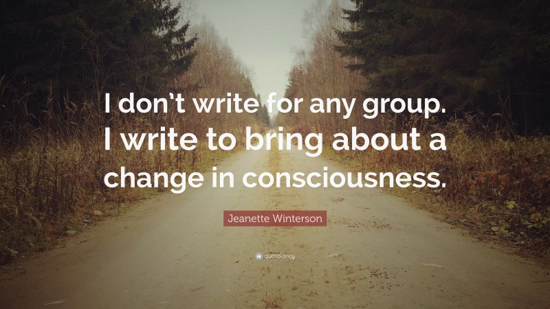 Jeanette Winterson Quote: “I don’t write for any group. I write to bring about a change in consciousness.”