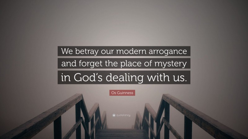 Os Guinness Quote: “We betray our modern arrogance and forget the place of mystery in God’s dealing with us.”