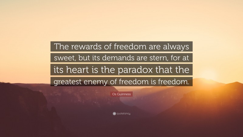 Os Guinness Quote: “The rewards of freedom are always sweet, but its demands are stern, for at its heart is the paradox that the greatest enemy of freedom is freedom.”