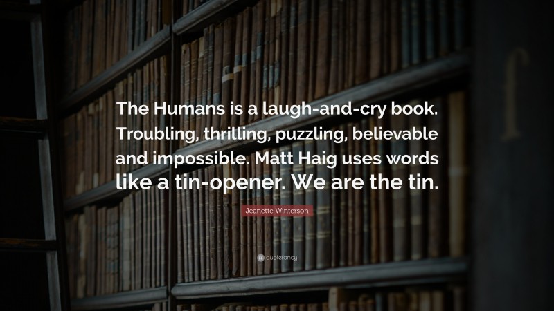 Jeanette Winterson Quote: “The Humans is a laugh-and-cry book. Troubling, thrilling, puzzling, believable and impossible. Matt Haig uses words like a tin-opener. We are the tin.”