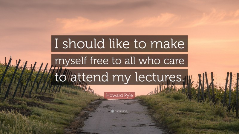 Howard Pyle Quote: “I should like to make myself free to all who care to attend my lectures.”