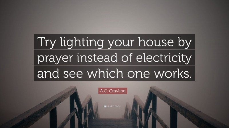 A.C. Grayling Quote: “Try lighting your house by prayer instead of electricity and see which one works.”