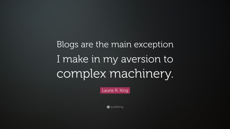 Laurie R. King Quote: “Blogs are the main exception I make in my aversion to complex machinery.”