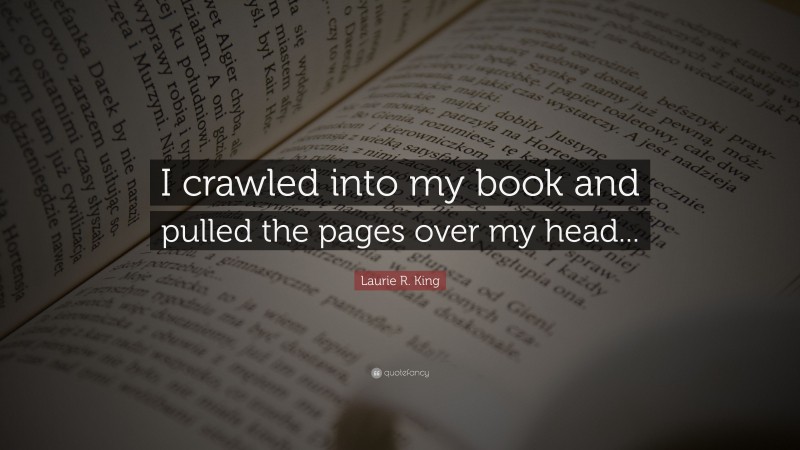 Laurie R. King Quote: “I crawled into my book and pulled the pages over my head...”