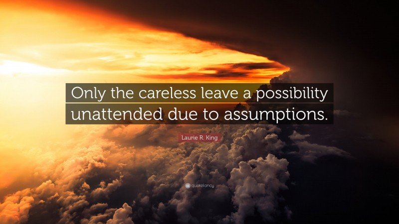 Laurie R. King Quote: “Only the careless leave a possibility unattended due to assumptions.”