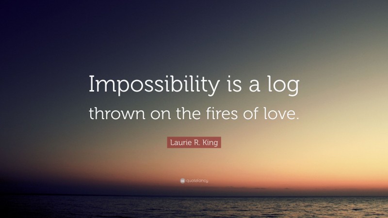 Laurie R. King Quote: “Impossibility is a log thrown on the fires of love.”