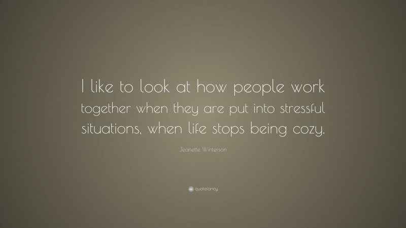 Jeanette Winterson Quote: “I like to look at how people work together when they are put into stressful situations, when life stops being cozy.”