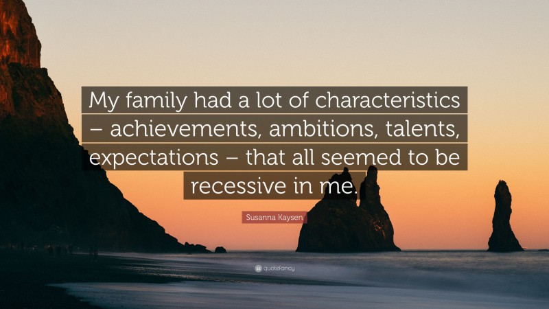 Susanna Kaysen Quote: “My family had a lot of characteristics – achievements, ambitions, talents, expectations – that all seemed to be recessive in me.”