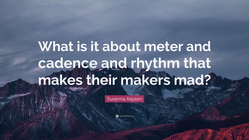 Susanna Kaysen Quote: “What is it about meter and cadence and rhythm that makes their makers mad?”