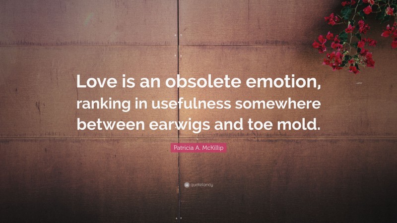 Patricia A. McKillip Quote: “Love is an obsolete emotion, ranking in usefulness somewhere between earwigs and toe mold.”
