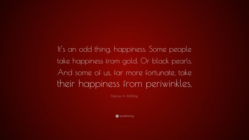 Patricia A. McKillip Quote: “It’s an odd thing, happiness. Some people take happiness from gold. Or black pearls. And some of us, far more fortunate, take their happiness from periwinkles.”