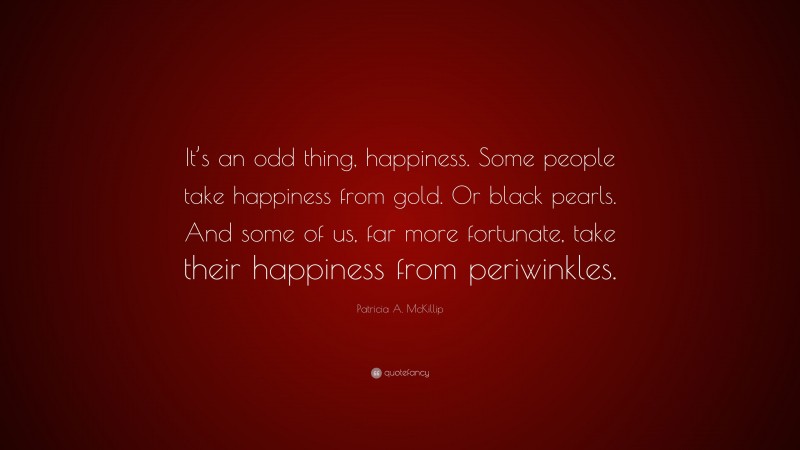 Patricia A. McKillip Quote: “It’s an odd thing, happiness. Some people take happiness from gold. Or black pearls. And some of us, far more fortunate, take their happiness from periwinkles.”