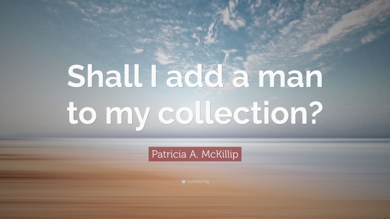 Patricia A. McKillip Quote: “Shall I add a man to my collection?”