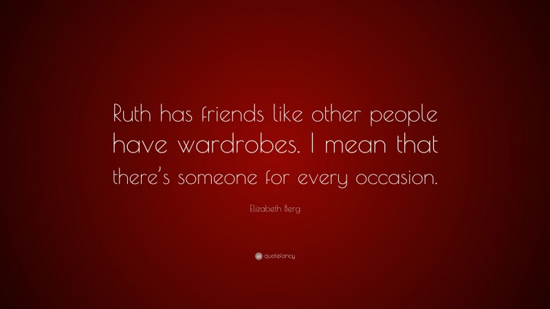 Elizabeth Berg Quote: “Ruth has friends like other people have wardrobes. I mean that there’s someone for every occasion.”