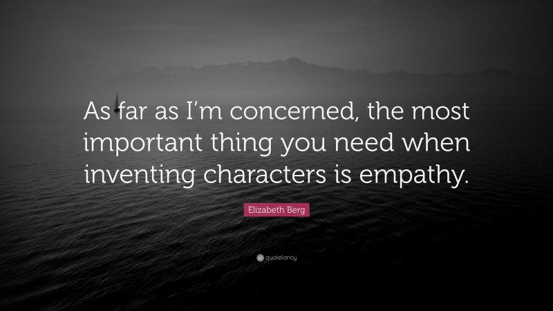 Elizabeth Berg Quote: “As far as I’m concerned, the most important thing you need when inventing characters is empathy.”