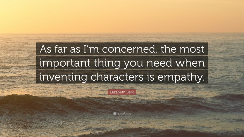 Elizabeth Berg Quote: “As far as I’m concerned, the most important thing you need when inventing characters is empathy.”