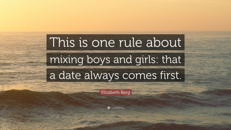 Elizabeth Berg Quote: “This is one rule about mixing boys and girls: that a date always comes first.”