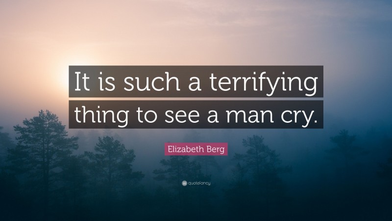 Elizabeth Berg Quote: “It is such a terrifying thing to see a man cry.”