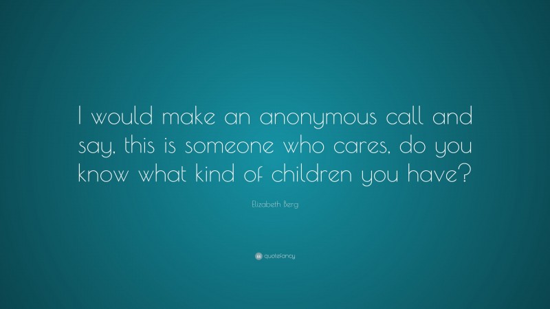 Elizabeth Berg Quote: “I would make an anonymous call and say, this is someone who cares, do you know what kind of children you have?”