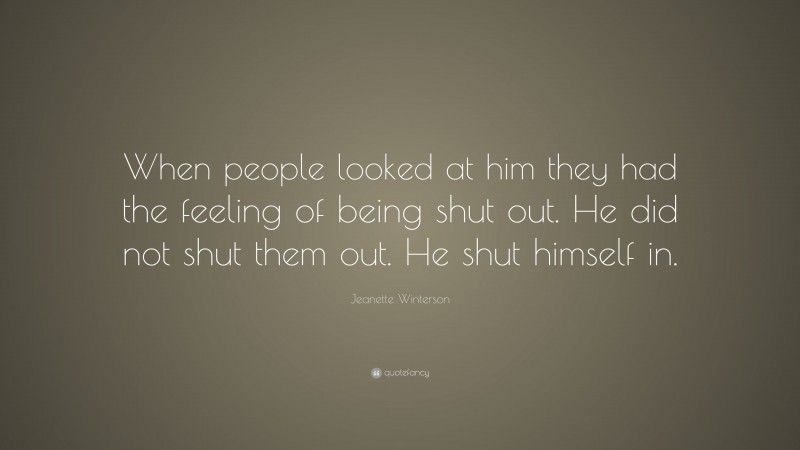Jeanette Winterson Quote: “When people looked at him they had the feeling of being shut out. He did not shut them out. He shut himself in.”
