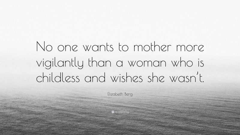 Elizabeth Berg Quote: “No one wants to mother more vigilantly than a woman who is childless and wishes she wasn’t.”
