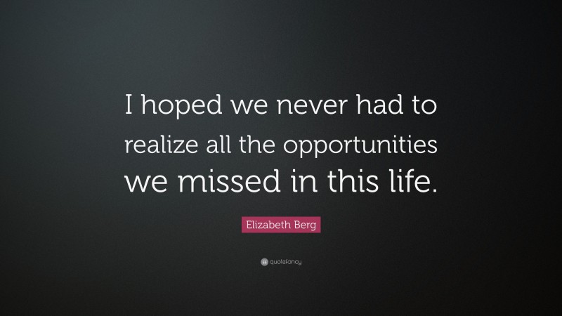 Elizabeth Berg Quote: “I hoped we never had to realize all the opportunities we missed in this life.”