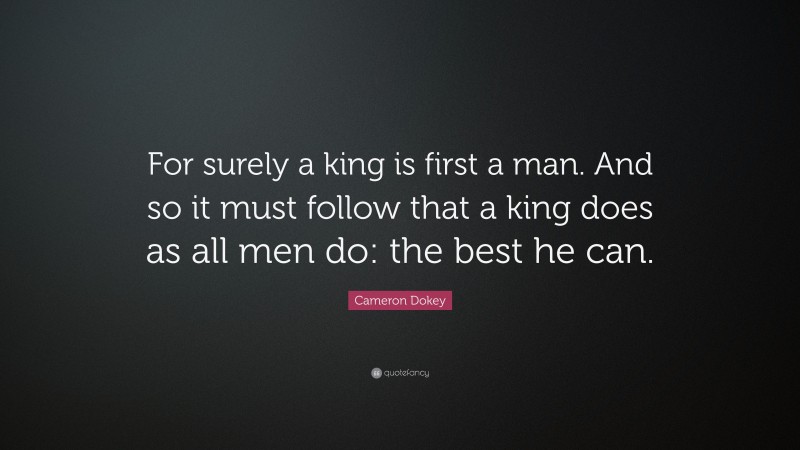 Cameron Dokey Quote: “For surely a king is first a man. And so it must follow that a king does as all men do: the best he can.”